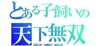 とある子飼いの天下無双（石田三成　加藤清正　福島正則）