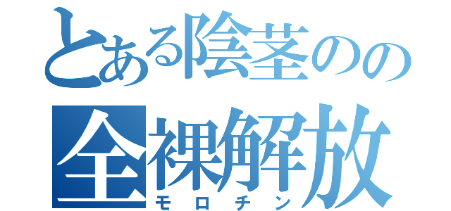 とある陰茎のの全裸解放（モロチン）