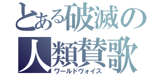 とある破滅の人類賛歌（ワールドヴォイス）