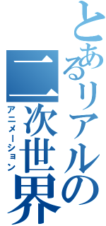 とあるリアルの二次世界（アニメーション）