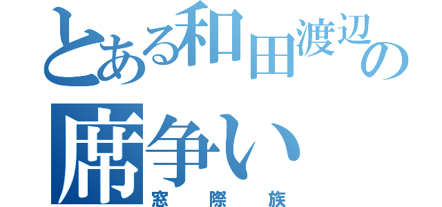 とある和田渡辺の席争い（窓際族）