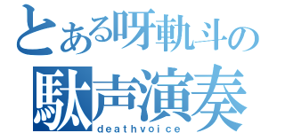 とある呀軌斗の駄声演奏（ｄｅａｔｈｖｏｉｃｅ）