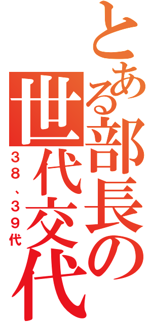 とある部長の世代交代（３８、３９代）