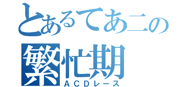 とあるてあ二の繁忙期（ＡＣＤレース）