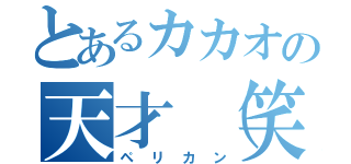 とあるカカオの天才（笑）（ペリカン）