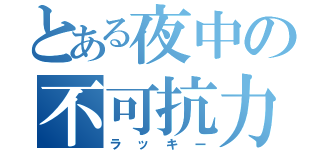 とある夜中の不可抗力（ラッキー）