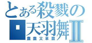 とある殺戮の弒天羽舞Ⅱ（蠢蠢又單蠢）