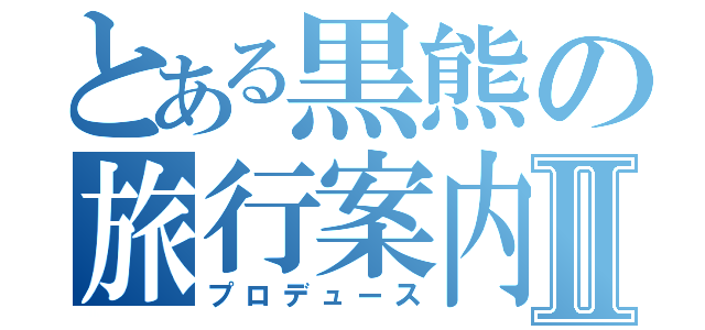 とある黒熊の旅行案内Ⅱ（プロデュース）