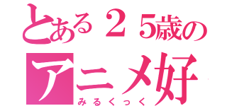 とある２５歳のアニメ好き（みるくっく）