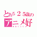 とある２５歳のアニメ好き（みるくっく）