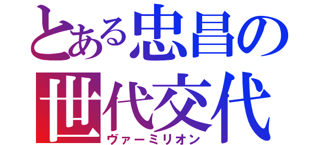 とある忠昌の世代交代（ヴァーミリオン）