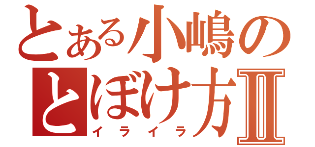 とある小嶋のとぼけ方Ⅱ（イライラ）