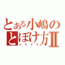 とある小嶋のとぼけ方Ⅱ（イライラ）