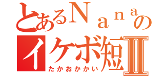 とあるＮａｎａのイケボ短足Ⅱ（たかおかかい）