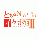 とあるＮａｎａのイケボ短足Ⅱ（たかおかかい）