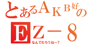 とあるＡＫＢ好きのＥＺ－８（なんでだろうね～？）