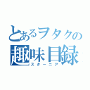 とあるヲタクの趣味目録（スターニア）