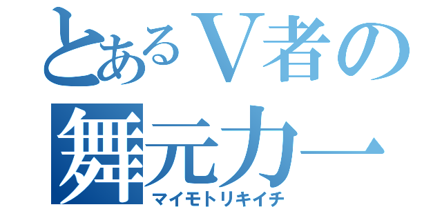 とあるＶ者の舞元力一（マイモトリキイチ）