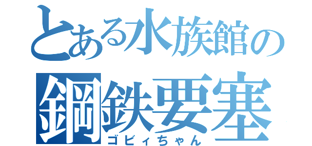 とある水族館の鋼鉄要塞（ゴビィちゃん）