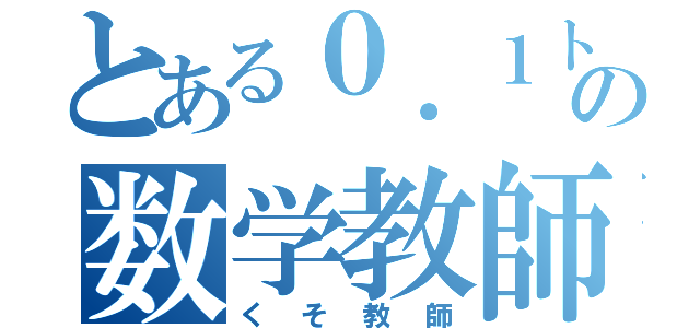 とある０．１トンの数学教師（くそ教師）