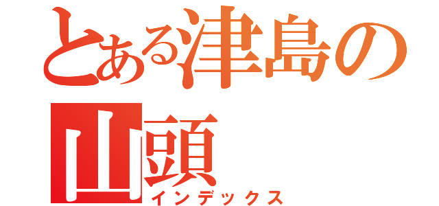 とある津島の山頭（インデックス）