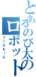 とあるのび太のロボット（ド○えも～ん）