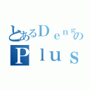 とあるＤｅｎｇｅｋｉのＰｌｕｓ（）