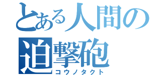 とある人間の迫撃砲（コウノタクト）