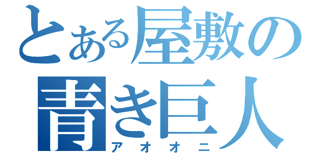 とある屋敷の青き巨人（アオオニ）