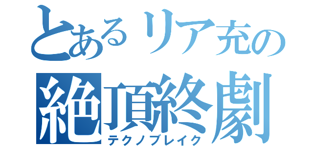 とあるリア充の絶頂終劇（テクノブレイク）