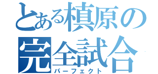 とある槙原の完全試合（パーフェクト）