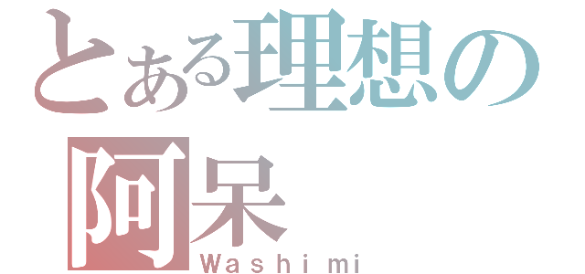 とある理想の阿呆（Ｗａｓｈｉｍｉ）