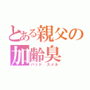 とある親父の加齢臭（バッド　スメル）