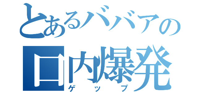 とあるババアの口内爆発（ゲップ）