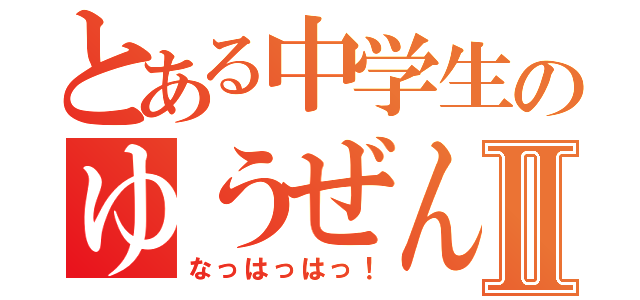 とある中学生のゆうぜんⅡ（なっはっはっ！）