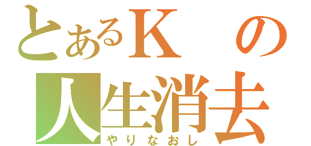 とあるＫの人生消去（やりなおし）