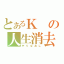 とあるＫの人生消去（やりなおし）