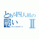 とある四人組の戦いⅡ（デッドカルテット）