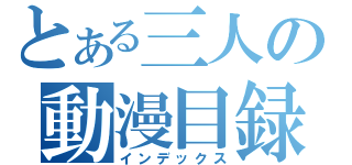 とある三人の動漫目録（インデックス）