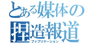 とある媒体の捏造報道（ファブリケーション）