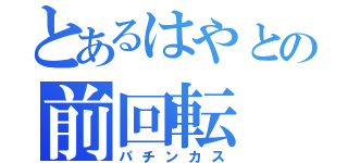 とあるはやとの前回転（パチンカス）