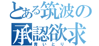 とある筑波の承認欲求（青いとり）