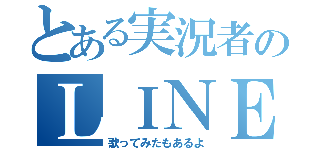 とある実況者のＬＩＮＥ（歌ってみたもあるよ）