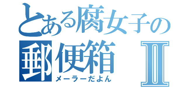 とある腐女子の郵便箱Ⅱ（メーラーだよん）