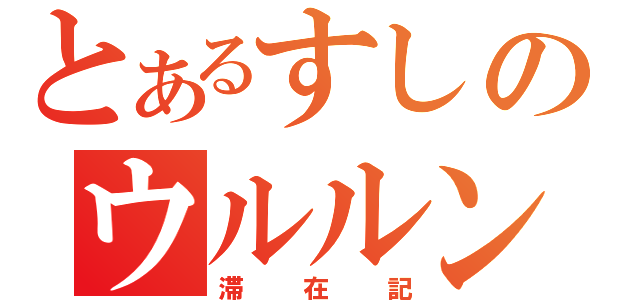 とあるすしのウルルン（滞在記）