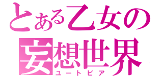 とある乙女の妄想世界（ユートピア）