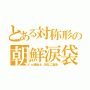 とある対称形の朝鮮涙袋（大増殖中、整形二重瞼）