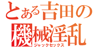 とある吉田の機械淫乱（ジャックセックス）