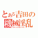 とある吉田の機械淫乱（ジャックセックス）