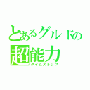 とあるグルドの超能力（タイムストップ）